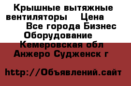 Крышные вытяжные вентиляторы  › Цена ­ 12 000 - Все города Бизнес » Оборудование   . Кемеровская обл.,Анжеро-Судженск г.